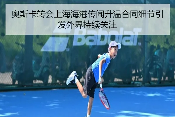 奥斯卡转会上海海港传闻升温合同细节引发外界持续关注