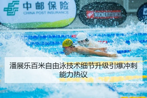 潘展乐百米自由泳技术细节升级引爆冲刺能力热议