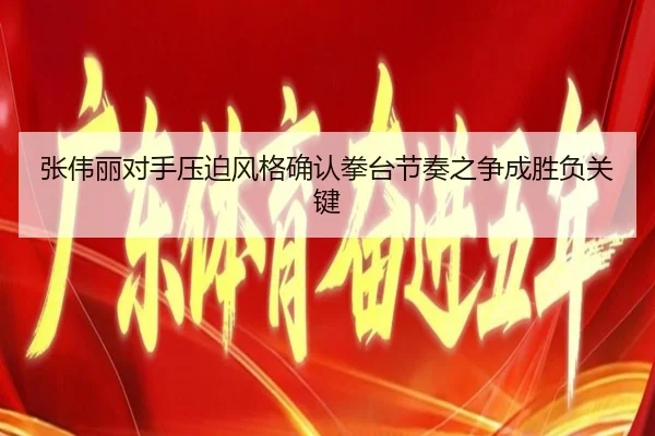 张伟丽对手压迫风格确认拳台节奏之争成胜负关键