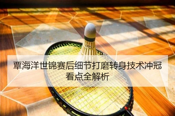 覃海洋世锦赛后细节打磨转身技术冲冠看点全解析
